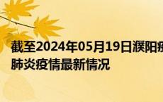 截至2024年05月19日濮阳疫情最新消息-濮阳新型冠状病毒肺炎疫情最新情况