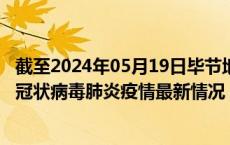 截至2024年05月19日毕节地区疫情最新消息-毕节地区新型冠状病毒肺炎疫情最新情况