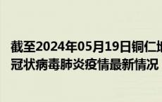 截至2024年05月19日铜仁地区疫情最新消息-铜仁地区新型冠状病毒肺炎疫情最新情况