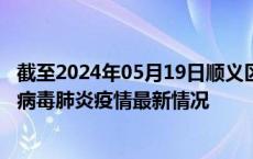 截至2024年05月19日顺义区疫情最新消息-顺义区新型冠状病毒肺炎疫情最新情况