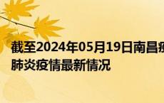 截至2024年05月19日南昌疫情最新消息-南昌新型冠状病毒肺炎疫情最新情况