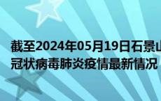 截至2024年05月19日石景山区疫情最新消息-石景山区新型冠状病毒肺炎疫情最新情况