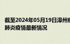 截至2024年05月19日漳州疫情最新消息-漳州新型冠状病毒肺炎疫情最新情况