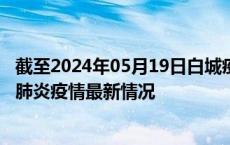 截至2024年05月19日白城疫情最新消息-白城新型冠状病毒肺炎疫情最新情况