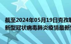 截至2024年05月19日克孜勒苏州疫情最新消息-克孜勒苏州新型冠状病毒肺炎疫情最新情况