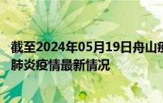 截至2024年05月19日舟山疫情最新消息-舟山新型冠状病毒肺炎疫情最新情况