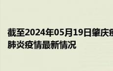 截至2024年05月19日肇庆疫情最新消息-肇庆新型冠状病毒肺炎疫情最新情况