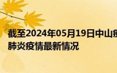 截至2024年05月19日中山疫情最新消息-中山新型冠状病毒肺炎疫情最新情况