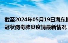 截至2024年05月19日海东地区疫情最新消息-海东地区新型冠状病毒肺炎疫情最新情况