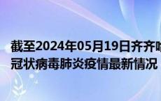 截至2024年05月19日齐齐哈尔疫情最新消息-齐齐哈尔新型冠状病毒肺炎疫情最新情况