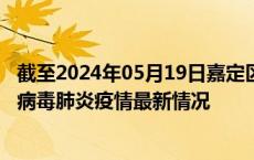 截至2024年05月19日嘉定区疫情最新消息-嘉定区新型冠状病毒肺炎疫情最新情况