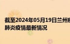 截至2024年05月19日兰州疫情最新消息-兰州新型冠状病毒肺炎疫情最新情况