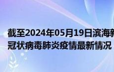 截至2024年05月19日滨海新区疫情最新消息-滨海新区新型冠状病毒肺炎疫情最新情况