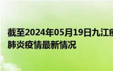 截至2024年05月19日九江疫情最新消息-九江新型冠状病毒肺炎疫情最新情况