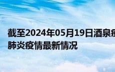 截至2024年05月19日酒泉疫情最新消息-酒泉新型冠状病毒肺炎疫情最新情况