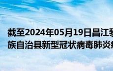 截至2024年05月19日昌江黎族自治县疫情最新消息-昌江黎族自治县新型冠状病毒肺炎疫情最新情况