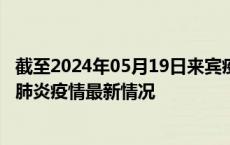 截至2024年05月19日来宾疫情最新消息-来宾新型冠状病毒肺炎疫情最新情况