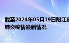 截至2024年05月19日阳江疫情最新消息-阳江新型冠状病毒肺炎疫情最新情况