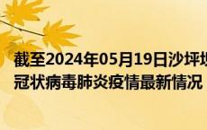 截至2024年05月19日沙坪坝区疫情最新消息-沙坪坝区新型冠状病毒肺炎疫情最新情况