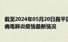 截至2024年05月20日昌平区疫情最新消息-昌平区新型冠状病毒肺炎疫情最新情况