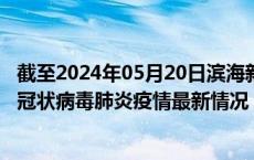 截至2024年05月20日滨海新区疫情最新消息-滨海新区新型冠状病毒肺炎疫情最新情况