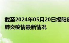 截至2024年05月20日揭阳疫情最新消息-揭阳新型冠状病毒肺炎疫情最新情况