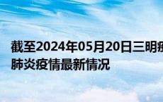 截至2024年05月20日三明疫情最新消息-三明新型冠状病毒肺炎疫情最新情况