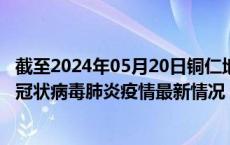 截至2024年05月20日铜仁地区疫情最新消息-铜仁地区新型冠状病毒肺炎疫情最新情况