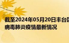 截至2024年05月20日丰台区疫情最新消息-丰台区新型冠状病毒肺炎疫情最新情况