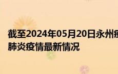 截至2024年05月20日永州疫情最新消息-永州新型冠状病毒肺炎疫情最新情况