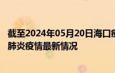 截至2024年05月20日海口疫情最新消息-海口新型冠状病毒肺炎疫情最新情况