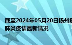 截至2024年05月20日扬州疫情最新消息-扬州新型冠状病毒肺炎疫情最新情况