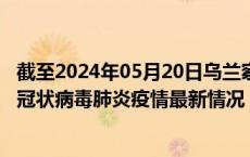 截至2024年05月20日乌兰察布疫情最新消息-乌兰察布新型冠状病毒肺炎疫情最新情况