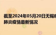 截至2024年05月20日无锡疫情最新消息-无锡新型冠状病毒肺炎疫情最新情况