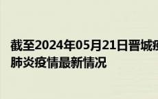 截至2024年05月21日晋城疫情最新消息-晋城新型冠状病毒肺炎疫情最新情况