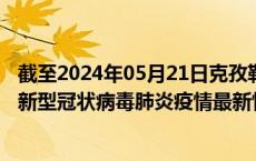 截至2024年05月21日克孜勒苏州疫情最新消息-克孜勒苏州新型冠状病毒肺炎疫情最新情况