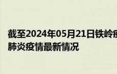 截至2024年05月21日铁岭疫情最新消息-铁岭新型冠状病毒肺炎疫情最新情况