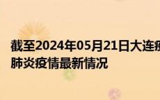 截至2024年05月21日大连疫情最新消息-大连新型冠状病毒肺炎疫情最新情况