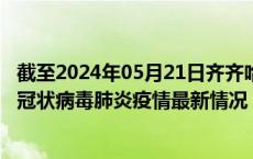 截至2024年05月21日齐齐哈尔疫情最新消息-齐齐哈尔新型冠状病毒肺炎疫情最新情况