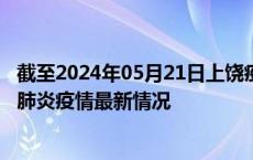 截至2024年05月21日上饶疫情最新消息-上饶新型冠状病毒肺炎疫情最新情况