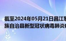 截至2024年05月21日昌江黎族自治县疫情最新消息-昌江黎族自治县新型冠状病毒肺炎疫情最新情况