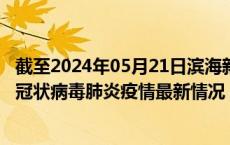 截至2024年05月21日滨海新区疫情最新消息-滨海新区新型冠状病毒肺炎疫情最新情况