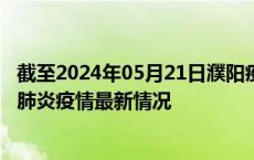 截至2024年05月21日濮阳疫情最新消息-濮阳新型冠状病毒肺炎疫情最新情况