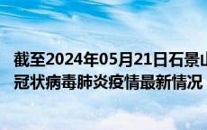 截至2024年05月21日石景山区疫情最新消息-石景山区新型冠状病毒肺炎疫情最新情况