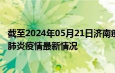 截至2024年05月21日济南疫情最新消息-济南新型冠状病毒肺炎疫情最新情况