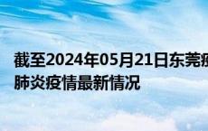 截至2024年05月21日东莞疫情最新消息-东莞新型冠状病毒肺炎疫情最新情况