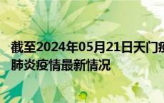 截至2024年05月21日天门疫情最新消息-天门新型冠状病毒肺炎疫情最新情况