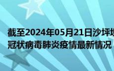 截至2024年05月21日沙坪坝区疫情最新消息-沙坪坝区新型冠状病毒肺炎疫情最新情况