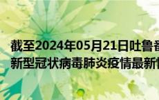 截至2024年05月21日吐鲁番地区疫情最新消息-吐鲁番地区新型冠状病毒肺炎疫情最新情况