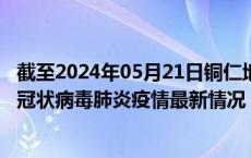 截至2024年05月21日铜仁地区疫情最新消息-铜仁地区新型冠状病毒肺炎疫情最新情况